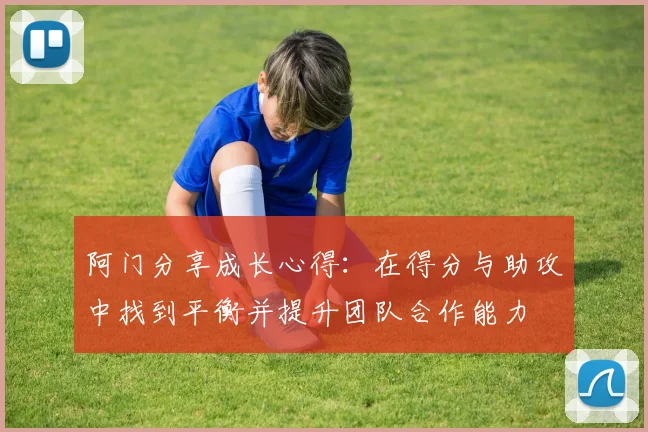 阿门分享成长心得：在得分与助攻中找到平衡并提升团队合作能力