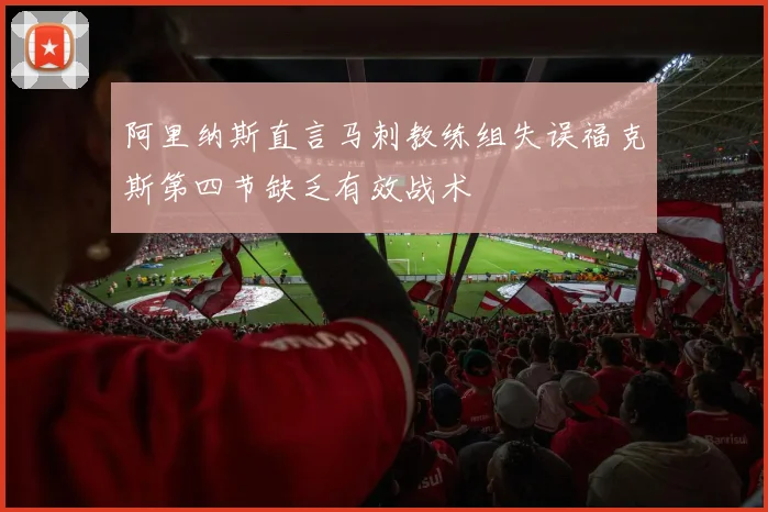 阿里纳斯直言马刺教练组失误福克斯第四节缺乏有效战术