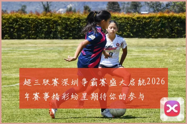 超三联赛深圳争霸赛盛大启航2026年赛事精彩纷呈期待你的参与