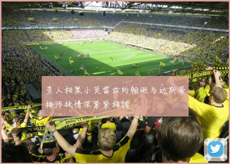 贵人相聚小莫雷兹约翰逊与达斯蒂梅师徒情深紧紧相拥