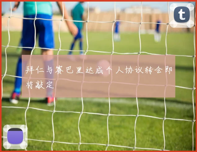 拜仁与赛巴里达成个人协议转会即将敲定
