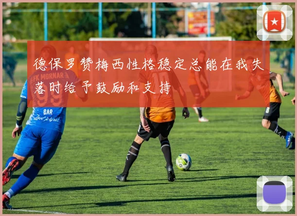 德保罗赞梅西性格稳定总能在我失落时给予鼓励和支持