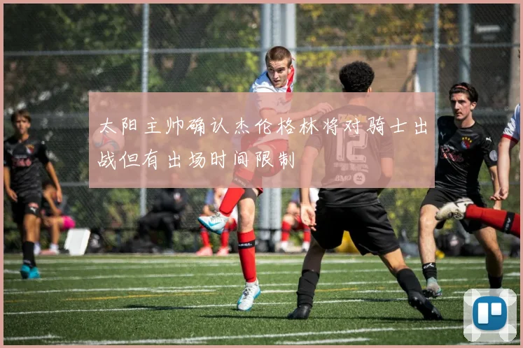 太阳主帅确认杰伦格林将对骑士出战但有出场时间限制