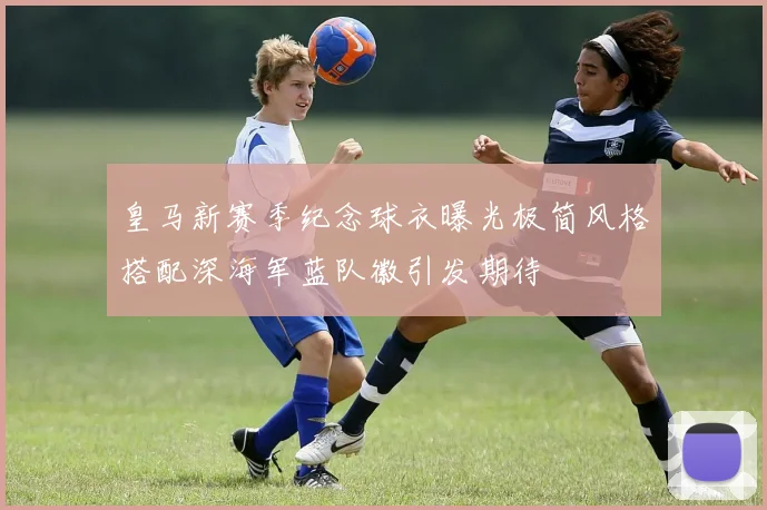 皇马新赛季纪念球衣曝光极简风格搭配深海军蓝队徽引发期待
