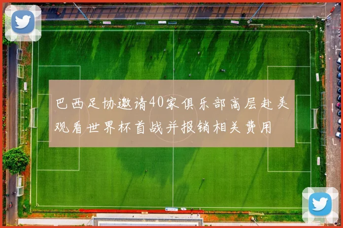 巴西足协邀请40家俱乐部高层赴美观看世界杯首战并报销相关费用