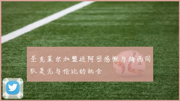 圣克莱尔加盟迈阿密感慨与梅西同队是无与伦比的机会