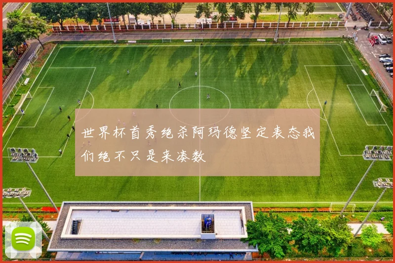 世界杯首秀绝杀阿玛德坚定表态我们绝不只是来凑数