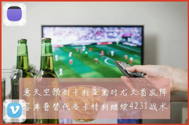 意天空预测卡利亚里对尤文首发阵容库普替代洛卡特利继续4231战术