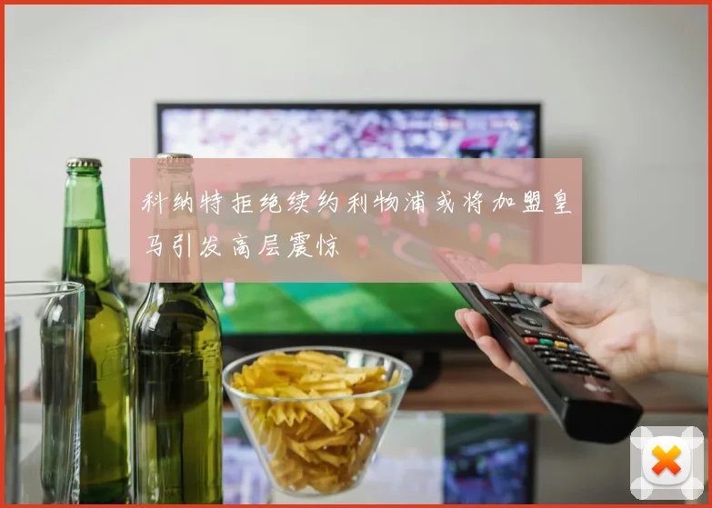 科纳特拒绝续约利物浦或将加盟皇马引发高层震惊
