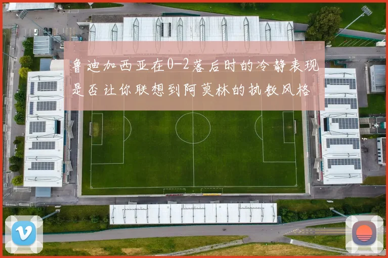 鲁迪加西亚在0-2落后时的冷静表现是否让你联想到阿莫林的执教风格