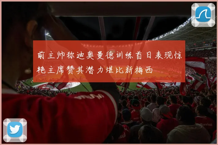 前主帅称迪奥曼德训练首日表现惊艳主席赞其潜力堪比新梅西