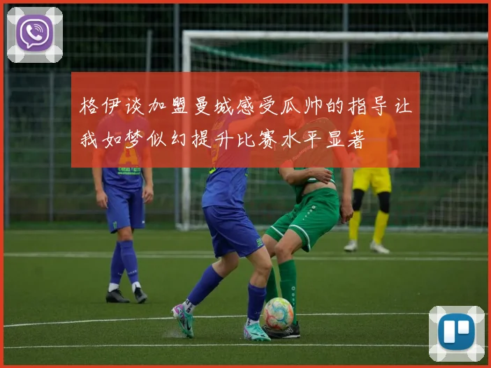 格伊谈加盟曼城感受瓜帅的指导让我如梦似幻提升比赛水平显著