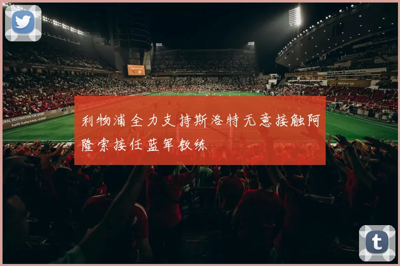 利物浦全力支持斯洛特无意接触阿隆索接任蓝军教练
