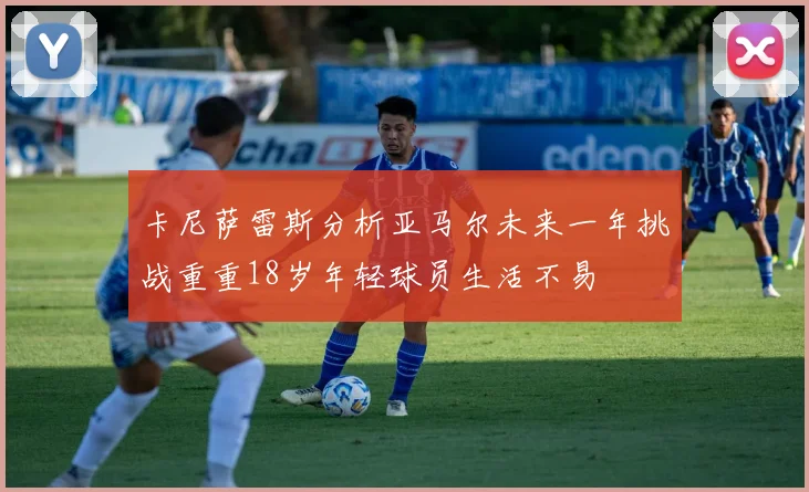 卡尼萨雷斯分析亚马尔未来一年挑战重重18岁年轻球员生活不易