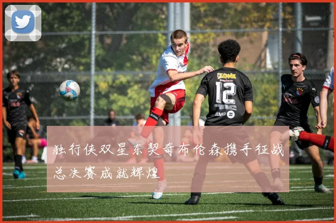独行侠双星东契奇布伦森携手征战总决赛成就辉煌