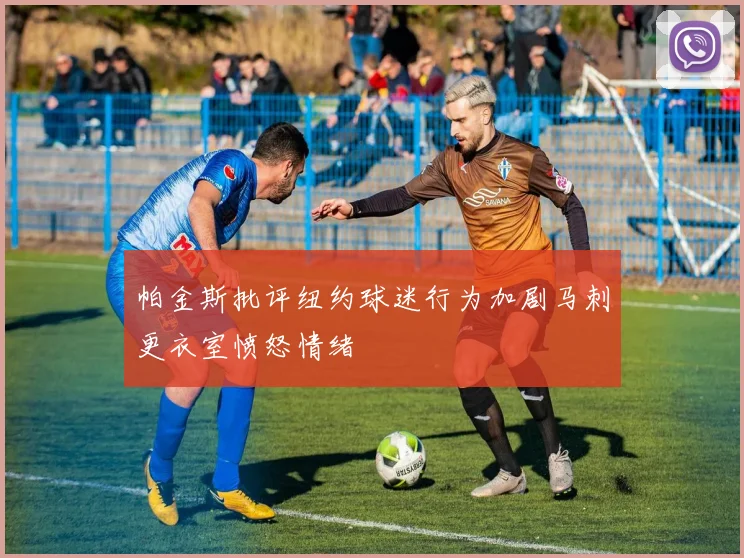 帕金斯批评纽约球迷行为加剧马刺更衣室愤怒情绪