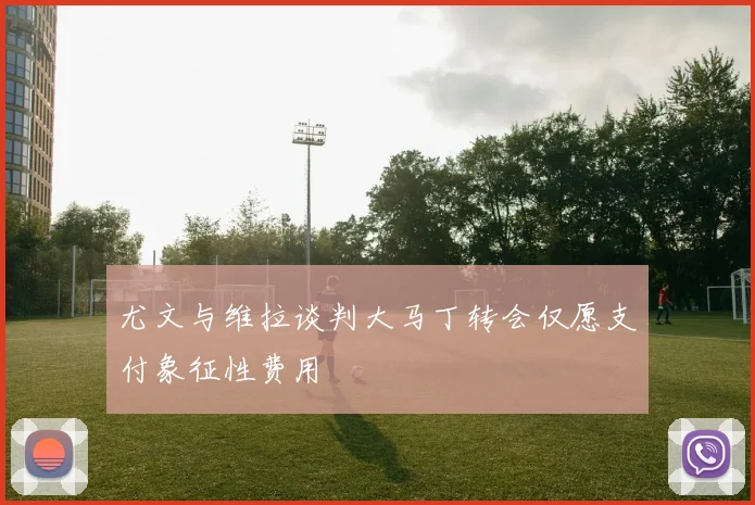 尤文与维拉谈判大马丁转会仅愿支付象征性费用